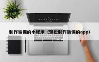 制作微课的小程序（轻松制作微课的app）