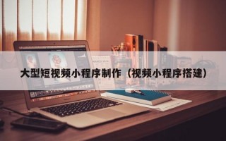 大型短视频小程序制作（视频小程序搭建）