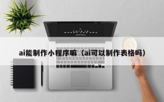ai能制作小程序嘛（ai可以制作表格吗）