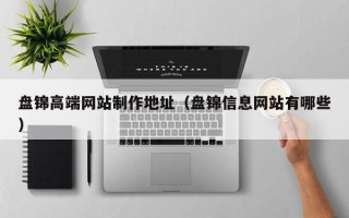 盘锦高端网站制作地址（盘锦信息网站有哪些）