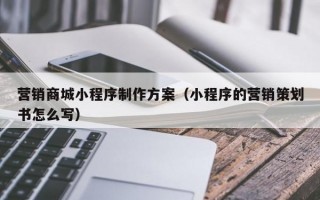营销商城小程序制作方案（小程序的营销策划书怎么写）