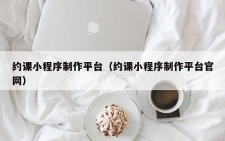 约课小程序制作平台（约课小程序制作平台官网）