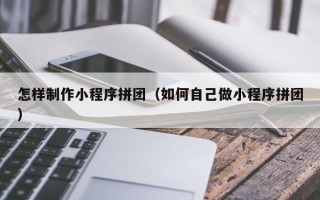 怎样制作小程序拼团（如何自己做小程序拼团）