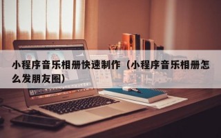 小程序音乐相册快速制作（小程序音乐相册怎么发朋友圈）