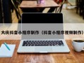 大庆抖音小程序制作（抖音小程序视频制作）