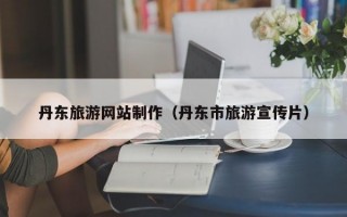丹东旅游网站制作（丹东市旅游宣传片）