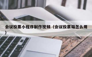 会议投票小程序制作视频（会议投票箱怎么用）