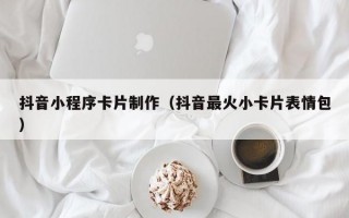 抖音小程序卡片制作（抖音最火小卡片表情包）