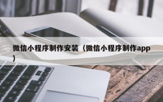 微信小程序制作安装（微信小程序制作app）