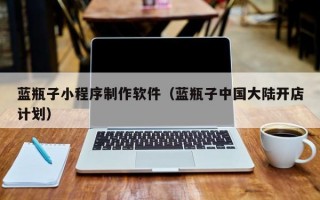 蓝瓶子小程序制作软件（蓝瓶子中国大陆开店计划）