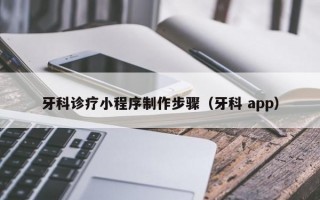 牙科诊疗小程序制作步骤（牙科 app）