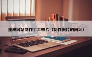 速成网站制作手工照片（制作图片的网址）