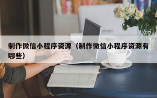 制作微信小程序资源（制作微信小程序资源有哪些）