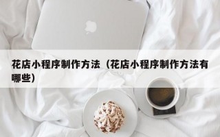 花店小程序制作方法（花店小程序制作方法有哪些）