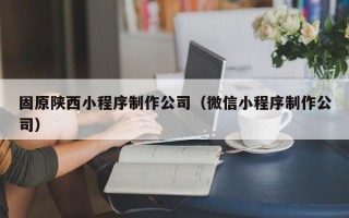 固原陕西小程序制作公司（微信小程序制作公司）