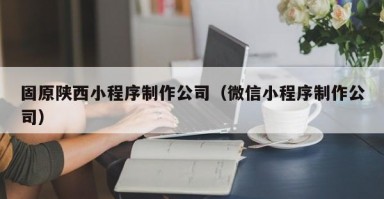 固原陕西小程序制作公司(微信小程序制作公司) 固原陕西小程序制作公司(微信小程序制作公司)