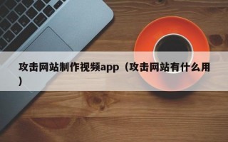 攻击网站制作视频app（攻击网站有什么用）