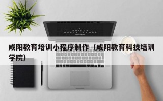 咸阳教育培训小程序制作（咸阳教育科技培训学院）