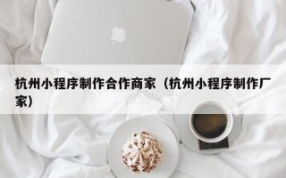 杭州小程序制作合作商家（杭州小程序制作厂家）