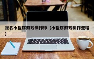 报名小程序游戏制作师（小程序游戏制作流程）