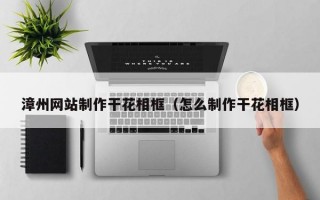 漳州网站制作干花相框（怎么制作干花相框）