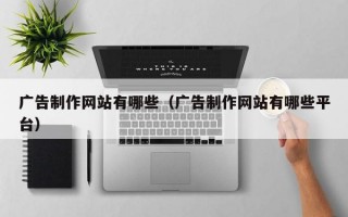 广告制作网站有哪些（广告制作网站有哪些平台）