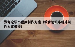 教育论坛小程序制作方案（教育论坛小程序制作方案模板）