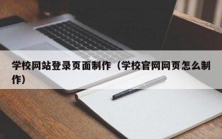 学校网站登录页面制作（学校官网网页怎么制作）