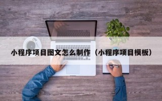 小程序项目图文怎么制作（小程序项目模板）