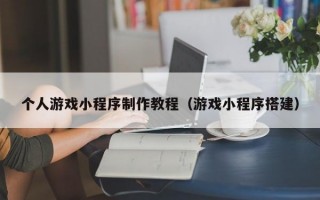 个人游戏小程序制作教程（游戏小程序搭建）