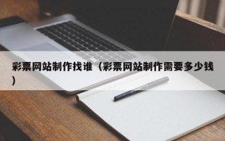 彩票网站制作找谁（彩票网站制作需要多少钱）
