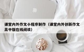 课堂内外作文小程序制作（课堂内外创新作文高中版在线阅读）