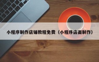 小程序制作店铺教程免费（小程序店面制作）