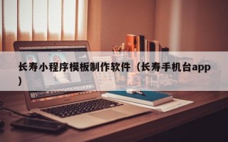 长寿小程序模板制作软件（长寿手机台app）