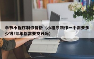 奉节小程序制作价格（小程序制作一个需要多少钱!每年都需要交钱吗）
