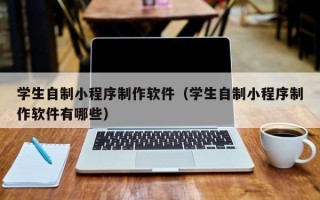 学生自制小程序制作软件（学生自制小程序制作软件有哪些）