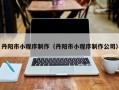 丹阳市小程序制作（丹阳市小程序制作公司）