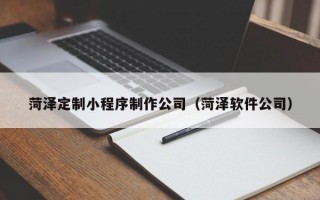 菏泽定制小程序制作公司（菏泽软件公司）