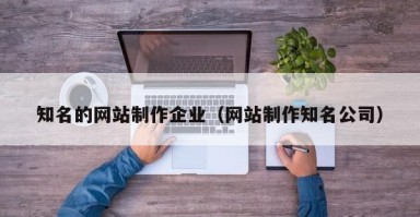 知名的网站制作企业(网站制作知名公司) 知名的网站制作企业(网站制作知名公司)