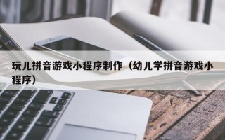 玩儿拼音游戏小程序制作（幼儿学拼音游戏小程序）