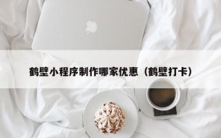 鹤壁小程序制作哪家优惠（鹤壁打卡）
