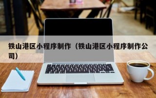 铁山港区小程序制作（铁山港区小程序制作公司）