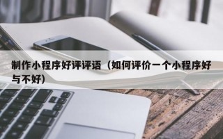 制作小程序好评评语（如何评价一个小程序好与不好）