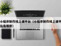 小程序制作线上课平台（小程序制作线上课平台有哪些）
