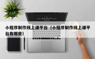 小程序制作线上课平台（小程序制作线上课平台有哪些）