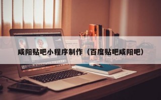 咸阳贴吧小程序制作（百度贴吧咸阳吧）