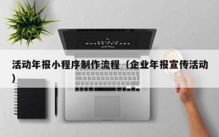 活动年报小程序制作流程（企业年报宣传活动）