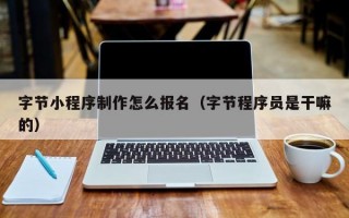 字节小程序制作怎么报名（字节程序员是干嘛的）