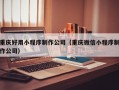 重庆好用小程序制作公司（重庆微信小程序制作公司）