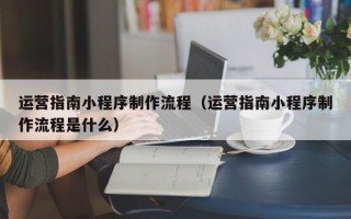 运营指南小程序制作流程（运营指南小程序制作流程是什么）